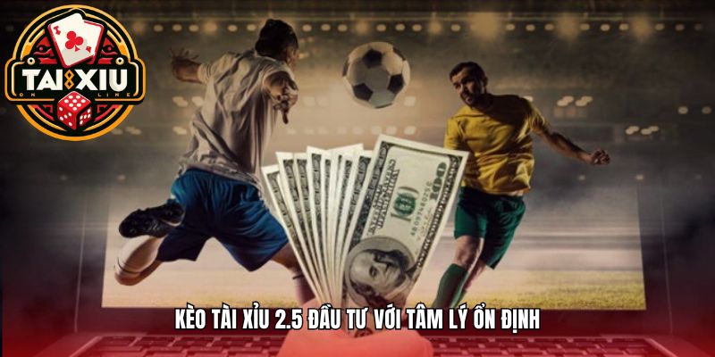 Kèo Tài Xỉu 2.5 đầu tư với tâm lý ổn định